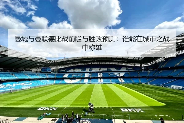 曼城与曼联德比战前瞻与胜败预测：谁能在城市之战中称雄